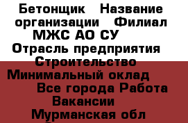 Бетонщик › Название организации ­ Филиал МЖС АО СУ-155 › Отрасль предприятия ­ Строительство › Минимальный оклад ­ 40 000 - Все города Работа » Вакансии   . Мурманская обл.,Оленегорск г.